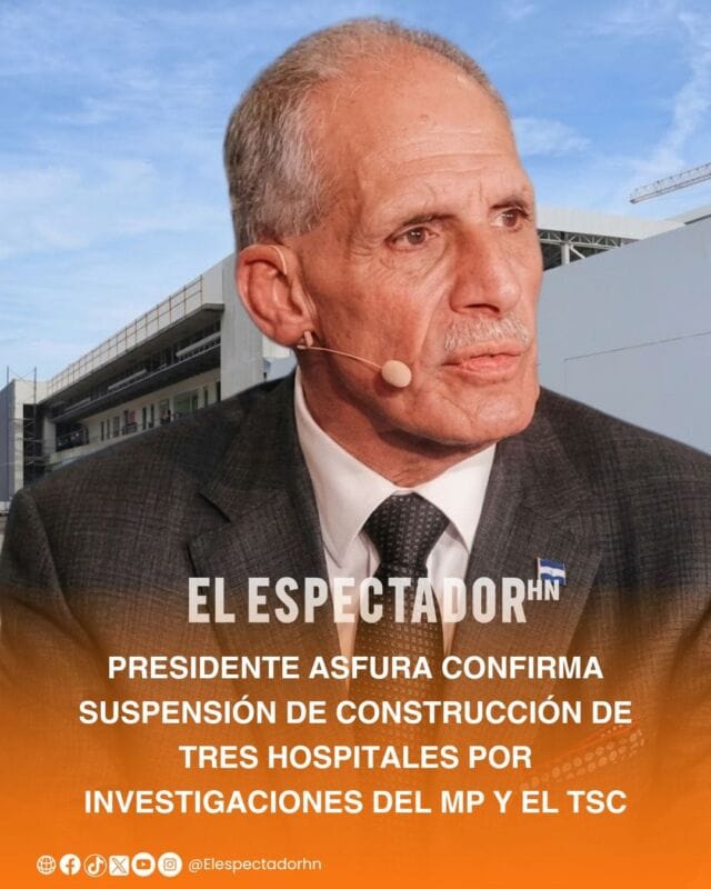 presidente de Honduras, Nasry Juan Asfura, confirmó la suspensión de la construcción de tres hospitales 